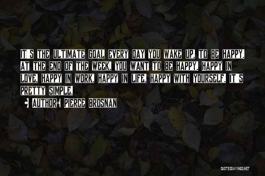 Pierce Brosnan Quotes: It's The Ultimate Goal Every Day You Wake Up, To Be Happy. At The End Of The Week, You Want