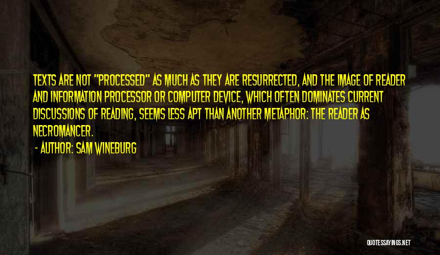 Sam Wineburg Quotes: Texts Are Not Processed As Much As They Are Resurrected, And The Image Of Reader And Information Processor Or Computer