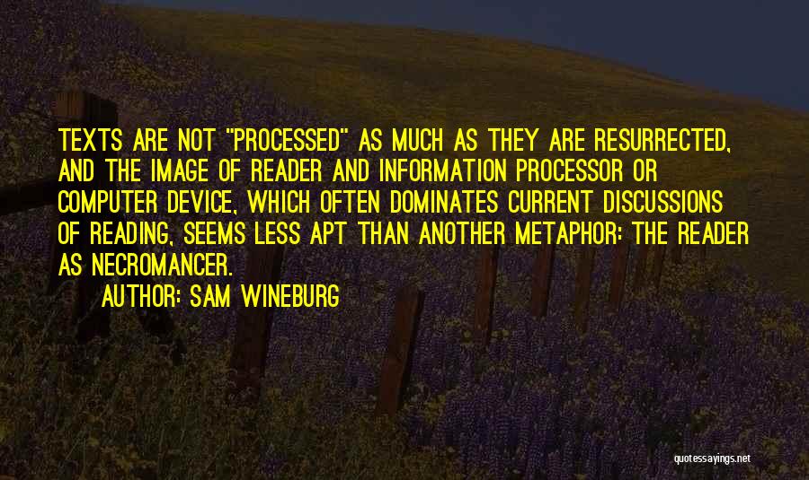 Sam Wineburg Quotes: Texts Are Not Processed As Much As They Are Resurrected, And The Image Of Reader And Information Processor Or Computer