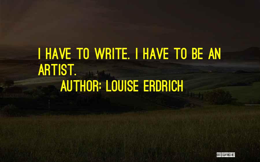 Louise Erdrich Quotes: I Have To Write. I Have To Be An Artist.