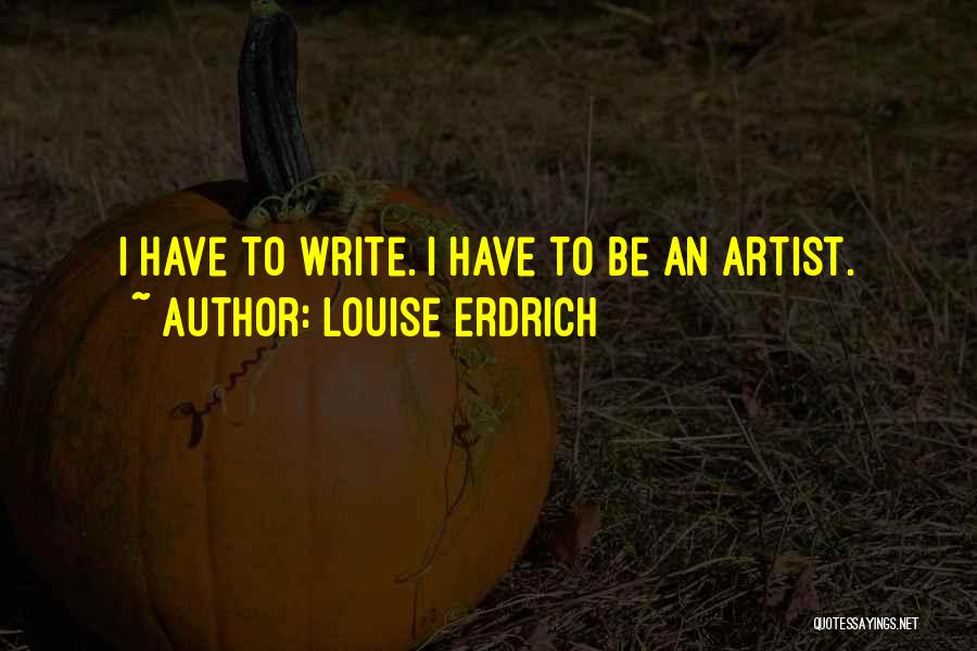 Louise Erdrich Quotes: I Have To Write. I Have To Be An Artist.