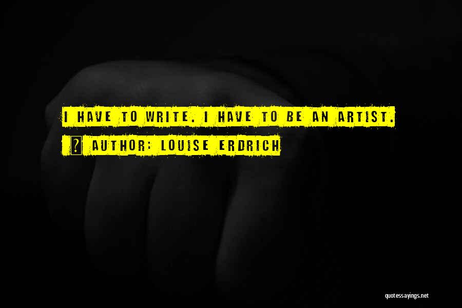 Louise Erdrich Quotes: I Have To Write. I Have To Be An Artist.