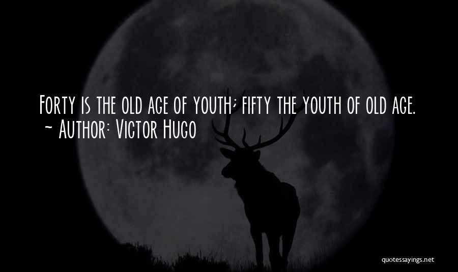 Victor Hugo Quotes: Forty Is The Old Age Of Youth; Fifty The Youth Of Old Age.