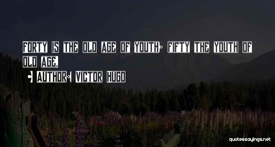 Victor Hugo Quotes: Forty Is The Old Age Of Youth; Fifty The Youth Of Old Age.