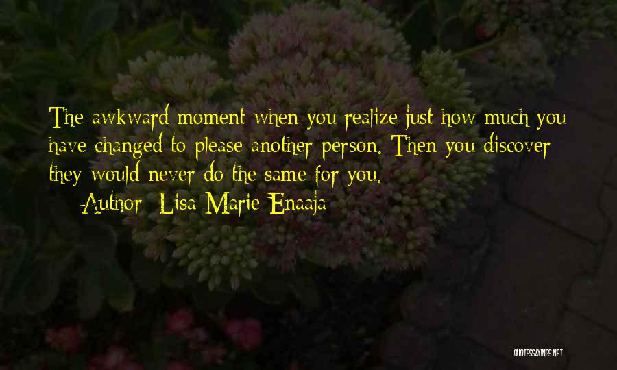 Lisa-Marie Enaaja Quotes: The Awkward Moment When You Realize Just How Much You Have Changed To Please Another Person. Then You Discover They