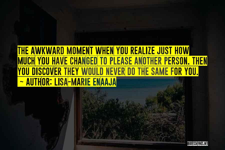 Lisa-Marie Enaaja Quotes: The Awkward Moment When You Realize Just How Much You Have Changed To Please Another Person. Then You Discover They