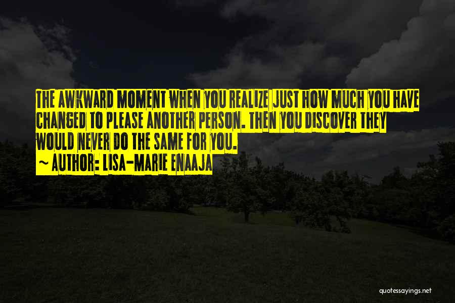Lisa-Marie Enaaja Quotes: The Awkward Moment When You Realize Just How Much You Have Changed To Please Another Person. Then You Discover They