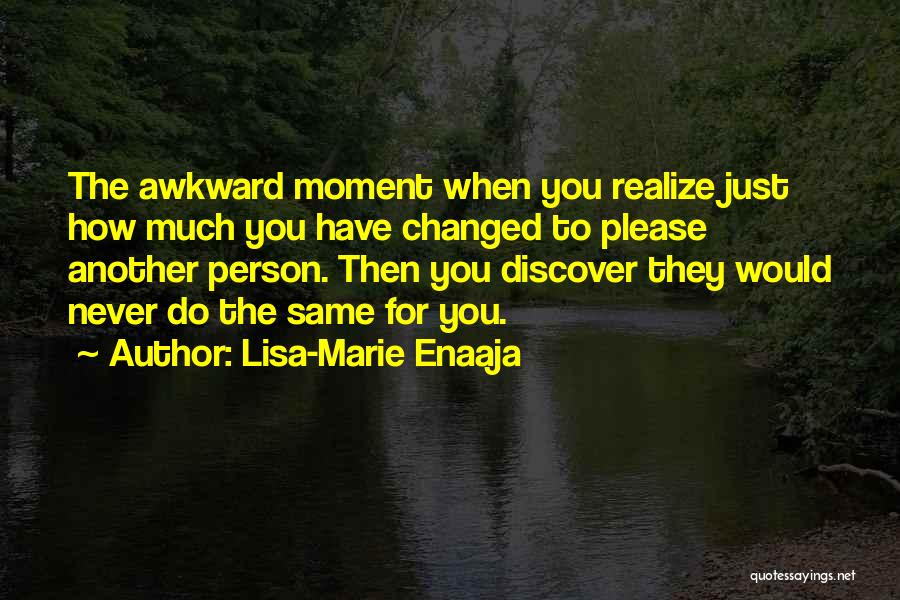 Lisa-Marie Enaaja Quotes: The Awkward Moment When You Realize Just How Much You Have Changed To Please Another Person. Then You Discover They