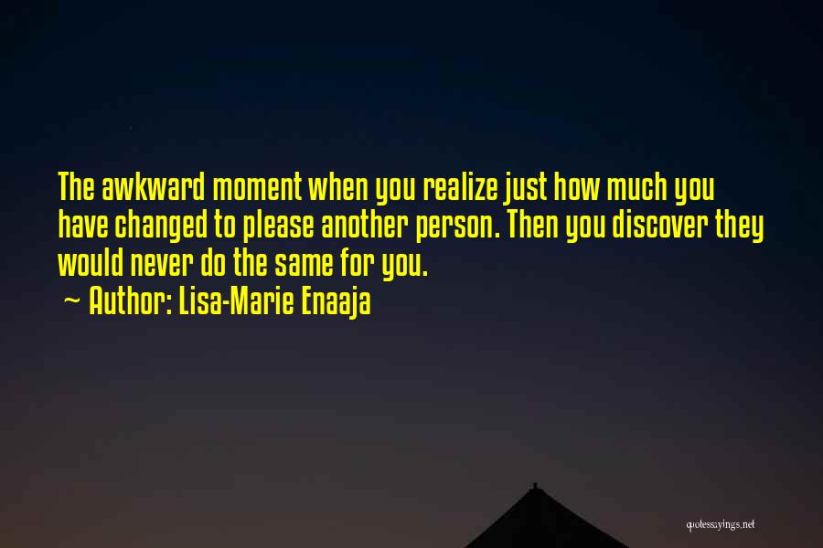Lisa-Marie Enaaja Quotes: The Awkward Moment When You Realize Just How Much You Have Changed To Please Another Person. Then You Discover They