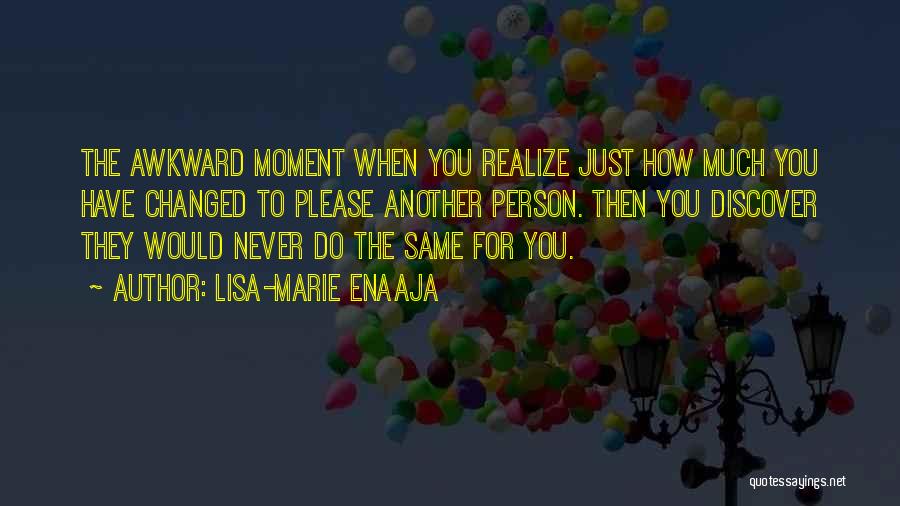 Lisa-Marie Enaaja Quotes: The Awkward Moment When You Realize Just How Much You Have Changed To Please Another Person. Then You Discover They