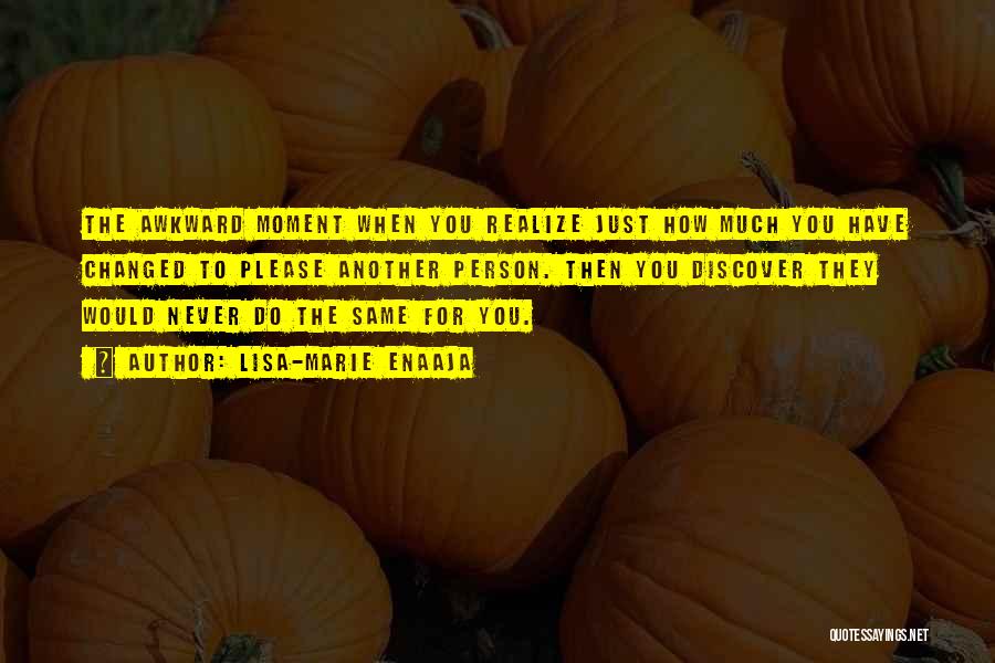 Lisa-Marie Enaaja Quotes: The Awkward Moment When You Realize Just How Much You Have Changed To Please Another Person. Then You Discover They