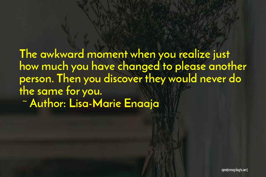 Lisa-Marie Enaaja Quotes: The Awkward Moment When You Realize Just How Much You Have Changed To Please Another Person. Then You Discover They