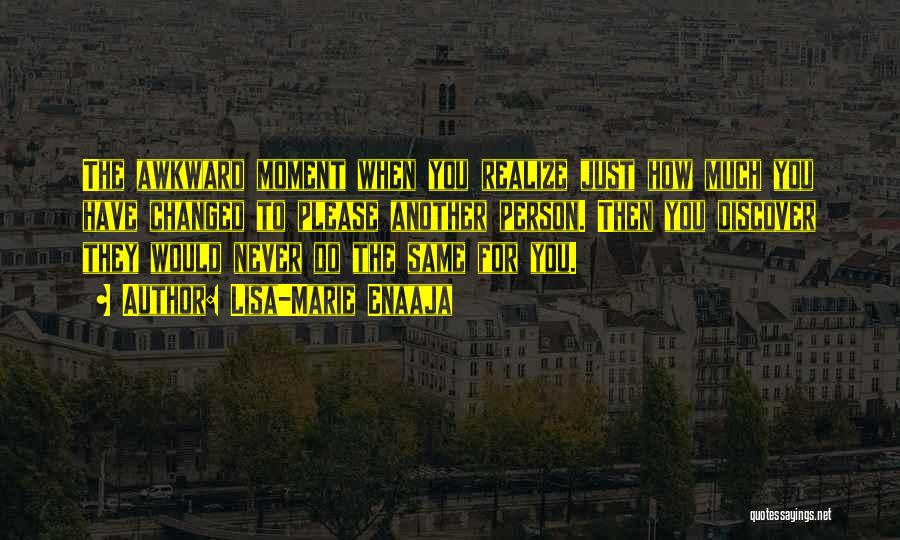 Lisa-Marie Enaaja Quotes: The Awkward Moment When You Realize Just How Much You Have Changed To Please Another Person. Then You Discover They