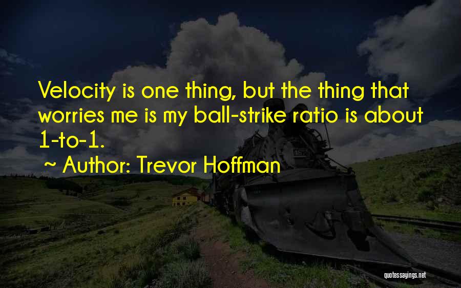 Trevor Hoffman Quotes: Velocity Is One Thing, But The Thing That Worries Me Is My Ball-strike Ratio Is About 1-to-1.