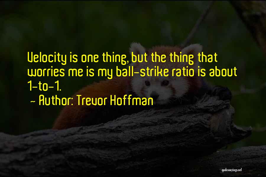 Trevor Hoffman Quotes: Velocity Is One Thing, But The Thing That Worries Me Is My Ball-strike Ratio Is About 1-to-1.