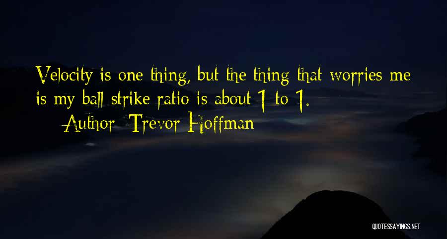 Trevor Hoffman Quotes: Velocity Is One Thing, But The Thing That Worries Me Is My Ball-strike Ratio Is About 1-to-1.