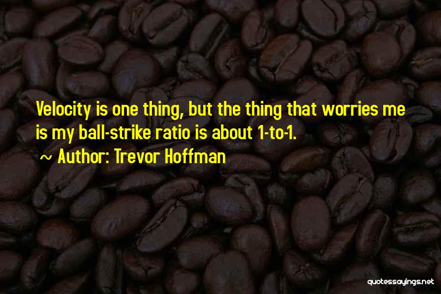 Trevor Hoffman Quotes: Velocity Is One Thing, But The Thing That Worries Me Is My Ball-strike Ratio Is About 1-to-1.