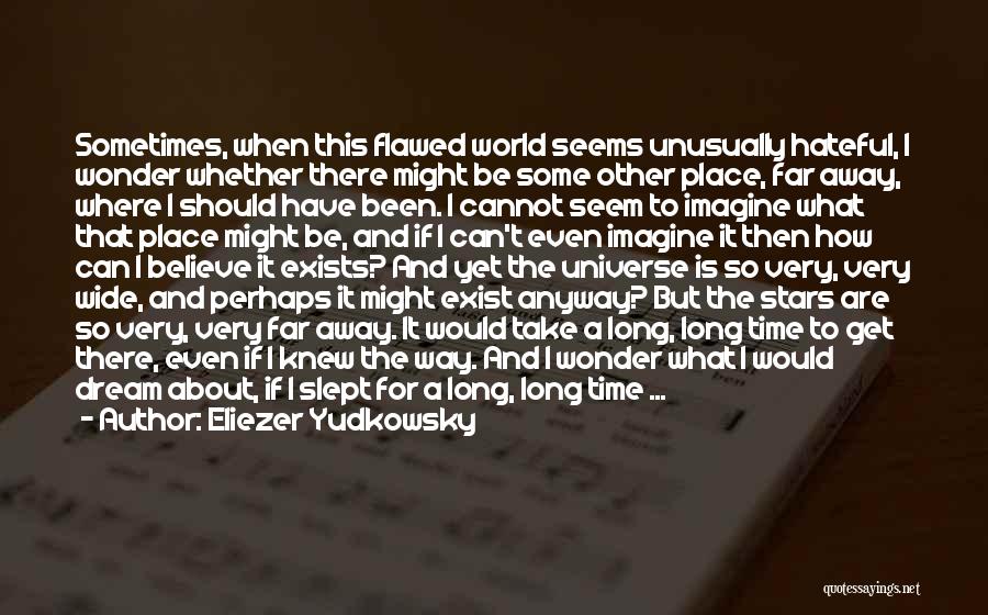 Eliezer Yudkowsky Quotes: Sometimes, When This Flawed World Seems Unusually Hateful, I Wonder Whether There Might Be Some Other Place, Far Away, Where