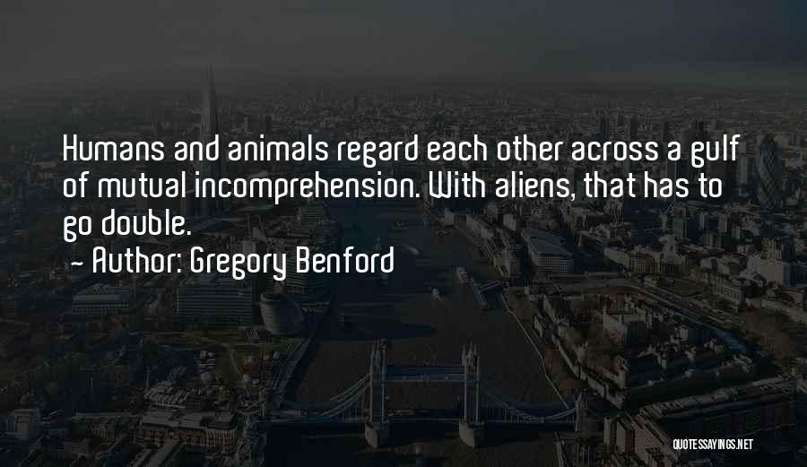 Gregory Benford Quotes: Humans And Animals Regard Each Other Across A Gulf Of Mutual Incomprehension. With Aliens, That Has To Go Double.