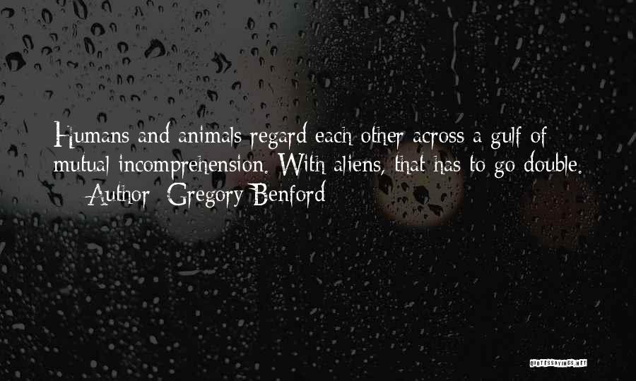 Gregory Benford Quotes: Humans And Animals Regard Each Other Across A Gulf Of Mutual Incomprehension. With Aliens, That Has To Go Double.