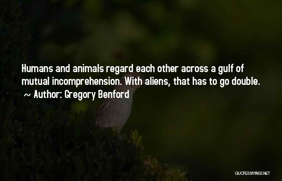 Gregory Benford Quotes: Humans And Animals Regard Each Other Across A Gulf Of Mutual Incomprehension. With Aliens, That Has To Go Double.