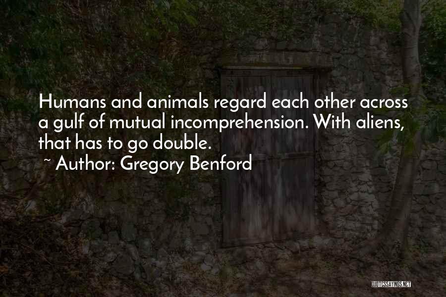 Gregory Benford Quotes: Humans And Animals Regard Each Other Across A Gulf Of Mutual Incomprehension. With Aliens, That Has To Go Double.