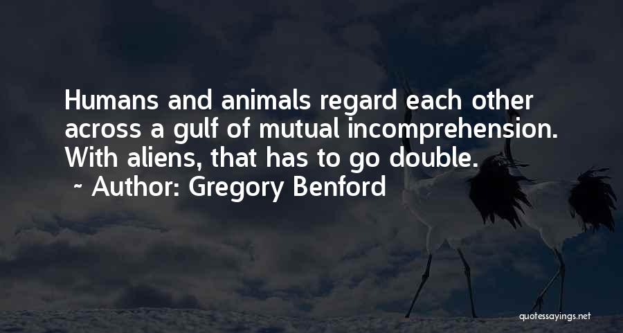 Gregory Benford Quotes: Humans And Animals Regard Each Other Across A Gulf Of Mutual Incomprehension. With Aliens, That Has To Go Double.