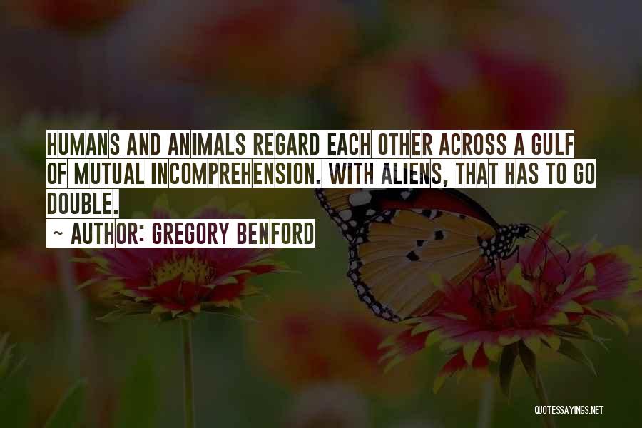 Gregory Benford Quotes: Humans And Animals Regard Each Other Across A Gulf Of Mutual Incomprehension. With Aliens, That Has To Go Double.