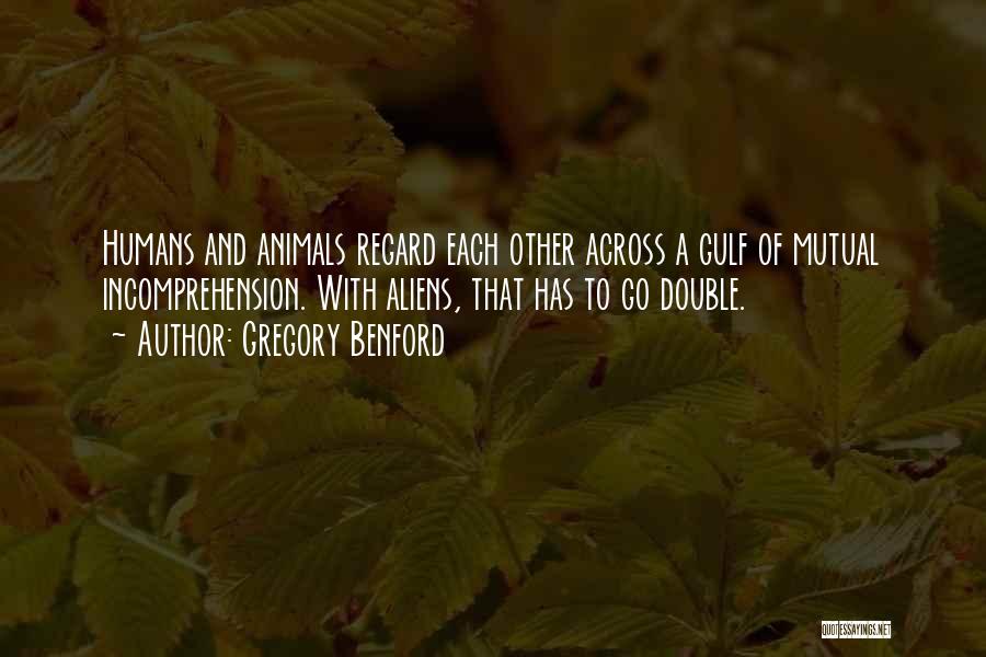 Gregory Benford Quotes: Humans And Animals Regard Each Other Across A Gulf Of Mutual Incomprehension. With Aliens, That Has To Go Double.