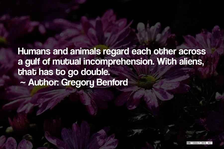 Gregory Benford Quotes: Humans And Animals Regard Each Other Across A Gulf Of Mutual Incomprehension. With Aliens, That Has To Go Double.