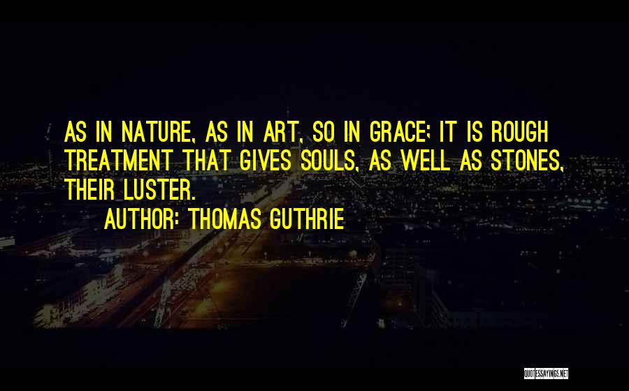 Thomas Guthrie Quotes: As In Nature, As In Art, So In Grace; It Is Rough Treatment That Gives Souls, As Well As Stones,