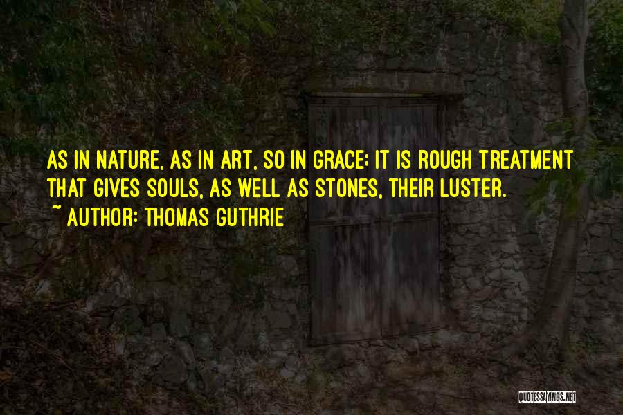 Thomas Guthrie Quotes: As In Nature, As In Art, So In Grace; It Is Rough Treatment That Gives Souls, As Well As Stones,