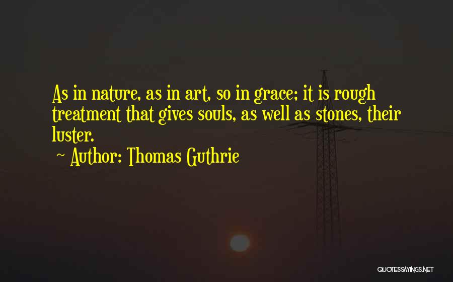 Thomas Guthrie Quotes: As In Nature, As In Art, So In Grace; It Is Rough Treatment That Gives Souls, As Well As Stones,