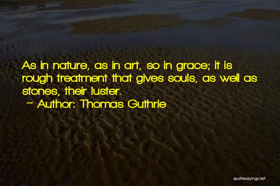 Thomas Guthrie Quotes: As In Nature, As In Art, So In Grace; It Is Rough Treatment That Gives Souls, As Well As Stones,