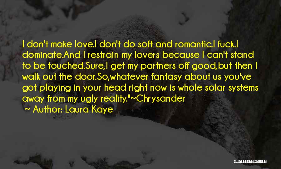 Laura Kaye Quotes: I Don't Make Love.i Don't Do Soft And Romantic.i Fuck.i Dominate.and I Restrain My Lovers Because I Can't Stand To