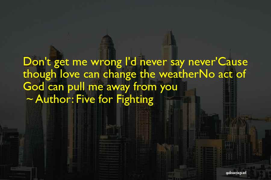 Five For Fighting Quotes: Don't Get Me Wrong I'd Never Say Never'cause Though Love Can Change The Weatherno Act Of God Can Pull Me