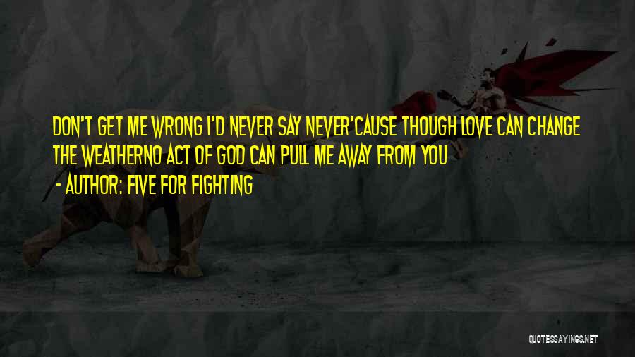 Five For Fighting Quotes: Don't Get Me Wrong I'd Never Say Never'cause Though Love Can Change The Weatherno Act Of God Can Pull Me