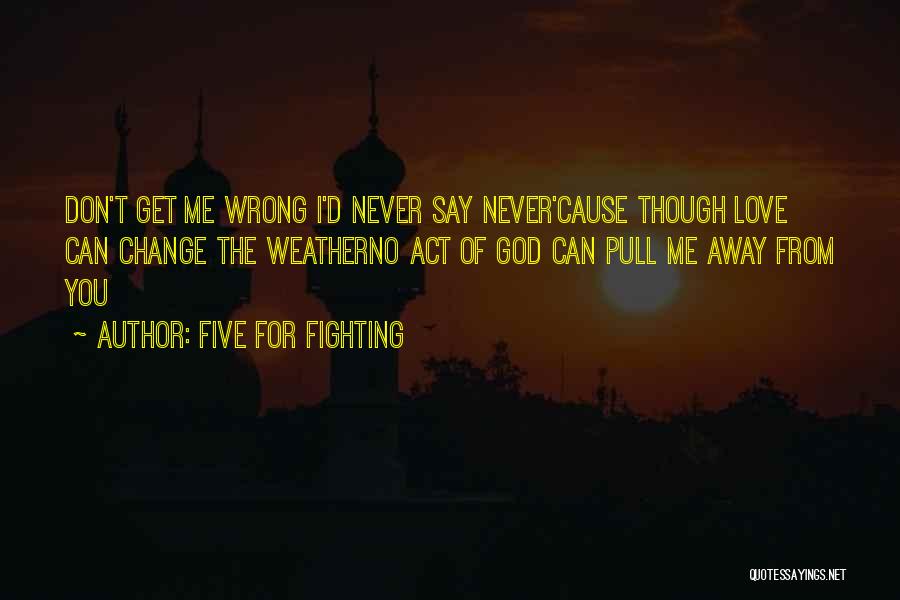 Five For Fighting Quotes: Don't Get Me Wrong I'd Never Say Never'cause Though Love Can Change The Weatherno Act Of God Can Pull Me