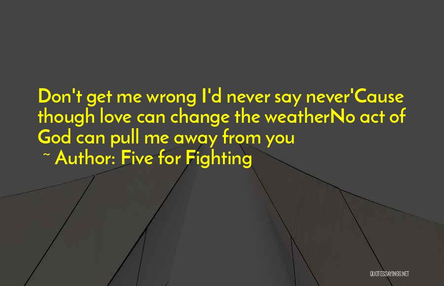 Five For Fighting Quotes: Don't Get Me Wrong I'd Never Say Never'cause Though Love Can Change The Weatherno Act Of God Can Pull Me