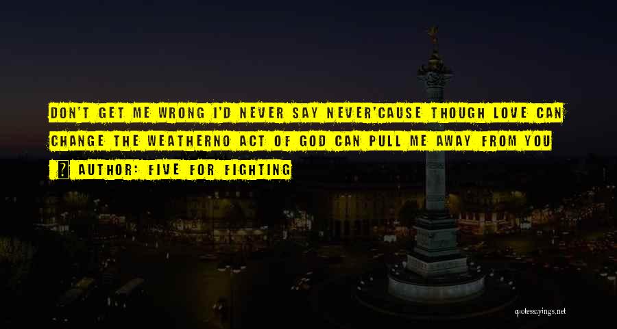 Five For Fighting Quotes: Don't Get Me Wrong I'd Never Say Never'cause Though Love Can Change The Weatherno Act Of God Can Pull Me