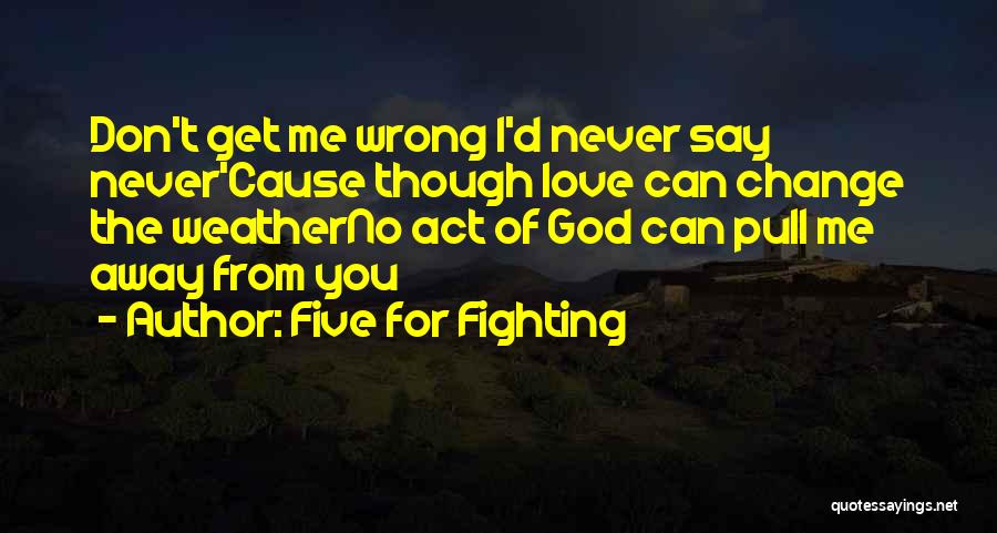 Five For Fighting Quotes: Don't Get Me Wrong I'd Never Say Never'cause Though Love Can Change The Weatherno Act Of God Can Pull Me