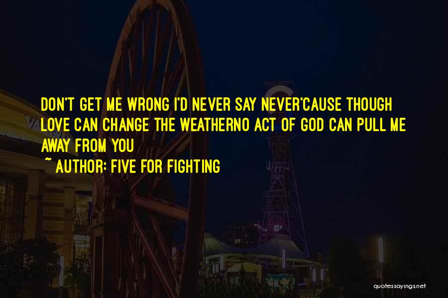 Five For Fighting Quotes: Don't Get Me Wrong I'd Never Say Never'cause Though Love Can Change The Weatherno Act Of God Can Pull Me