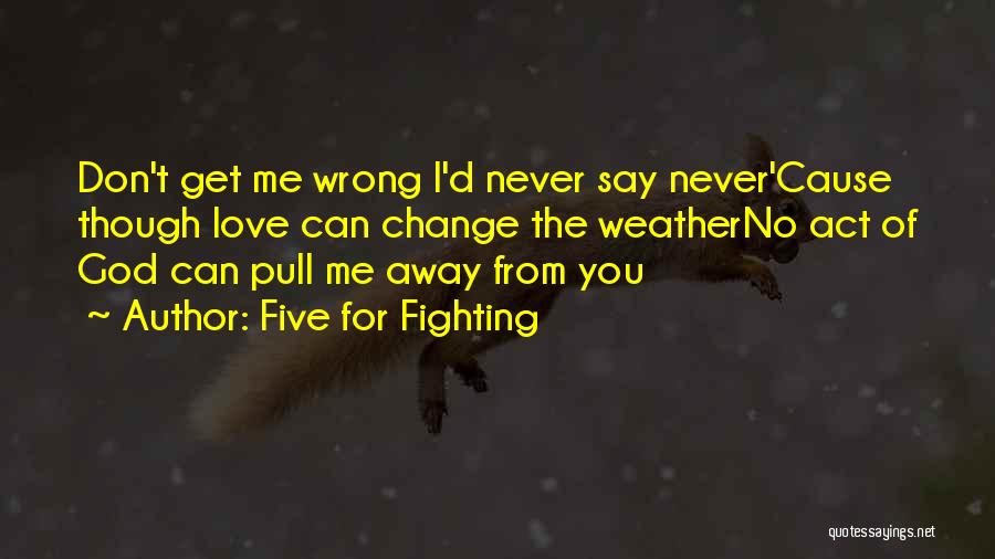 Five For Fighting Quotes: Don't Get Me Wrong I'd Never Say Never'cause Though Love Can Change The Weatherno Act Of God Can Pull Me