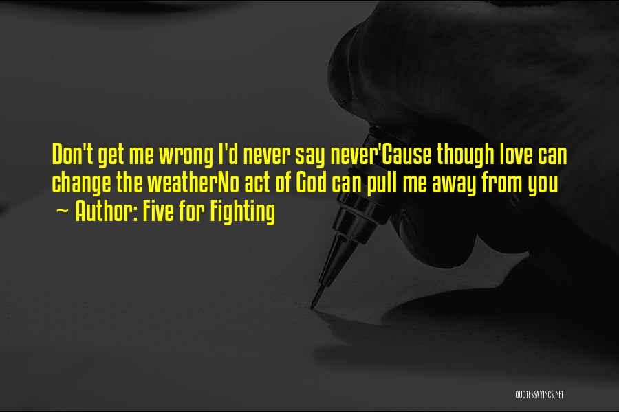 Five For Fighting Quotes: Don't Get Me Wrong I'd Never Say Never'cause Though Love Can Change The Weatherno Act Of God Can Pull Me