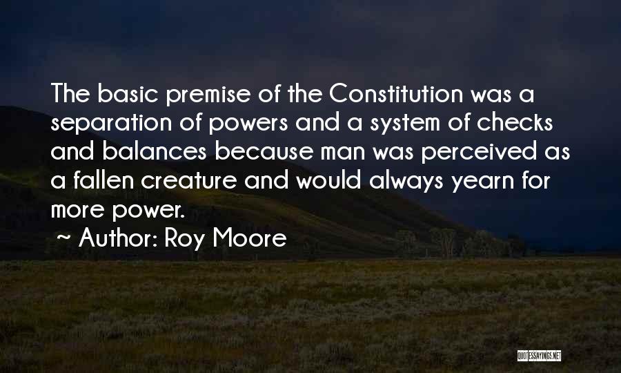 Roy Moore Quotes: The Basic Premise Of The Constitution Was A Separation Of Powers And A System Of Checks And Balances Because Man