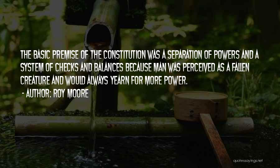 Roy Moore Quotes: The Basic Premise Of The Constitution Was A Separation Of Powers And A System Of Checks And Balances Because Man