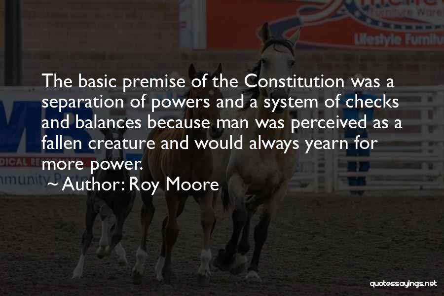 Roy Moore Quotes: The Basic Premise Of The Constitution Was A Separation Of Powers And A System Of Checks And Balances Because Man