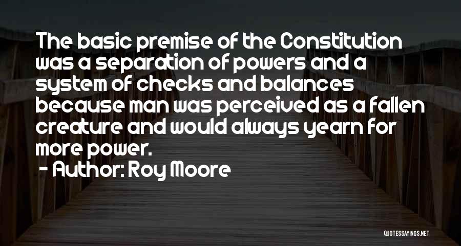 Roy Moore Quotes: The Basic Premise Of The Constitution Was A Separation Of Powers And A System Of Checks And Balances Because Man