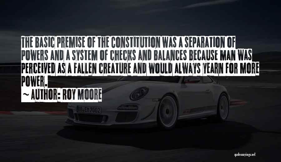 Roy Moore Quotes: The Basic Premise Of The Constitution Was A Separation Of Powers And A System Of Checks And Balances Because Man