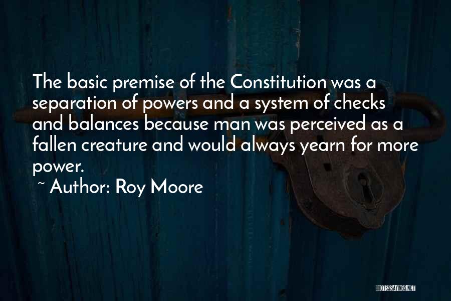 Roy Moore Quotes: The Basic Premise Of The Constitution Was A Separation Of Powers And A System Of Checks And Balances Because Man